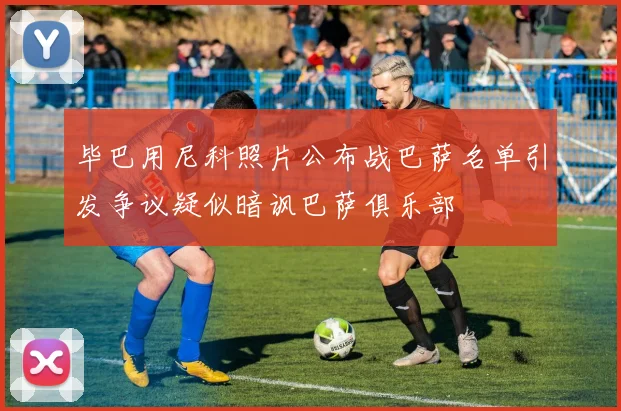 毕巴用尼科照片公布战巴萨名单引发争议疑似暗讽巴萨俱乐部