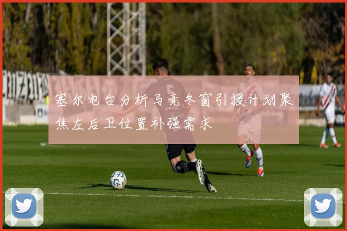 塞尔电台分析马竞冬窗引援计划聚焦左后卫位置补强需求