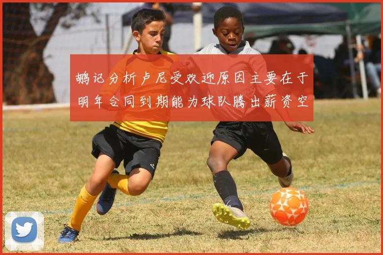 鹕记分析卢尼受欢迎原因主要在于明年合同到期能为球队腾出薪资空间