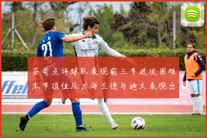 芬奇点评球队表现前三节进攻困难末节顶住压力海兰德与迪文表现出色