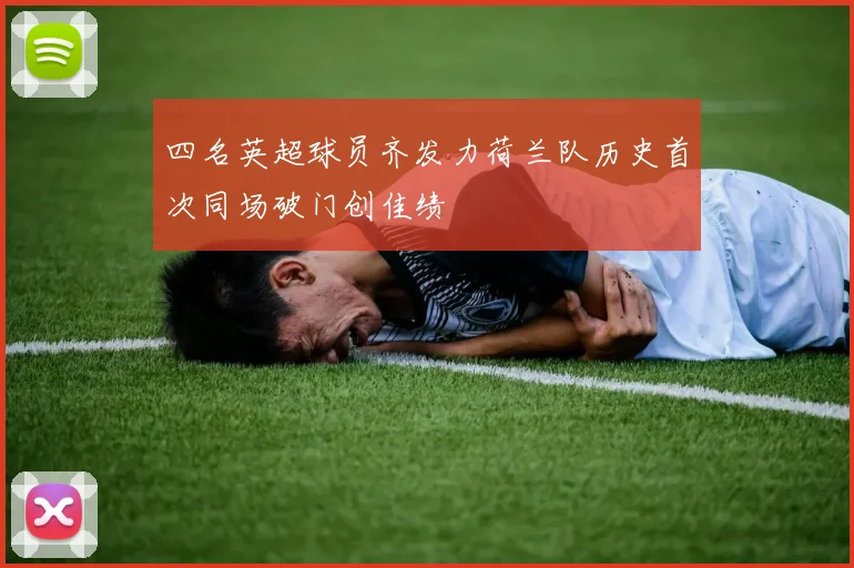 四名英超球员齐发力荷兰队历史首次同场破门创佳绩