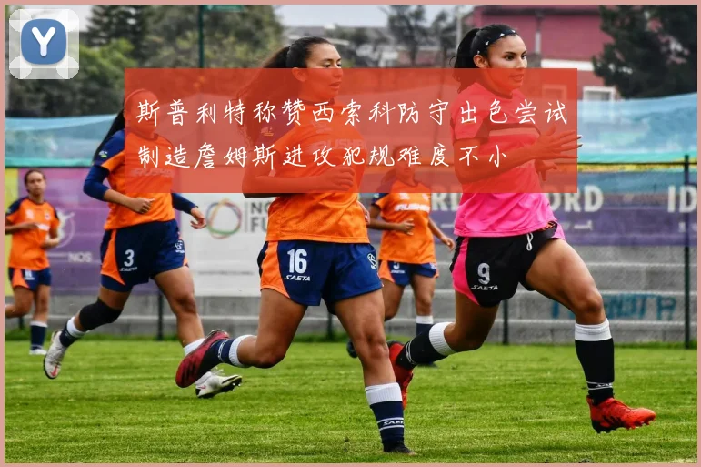 斯普利特称赞西索科防守出色尝试制造詹姆斯进攻犯规难度不小