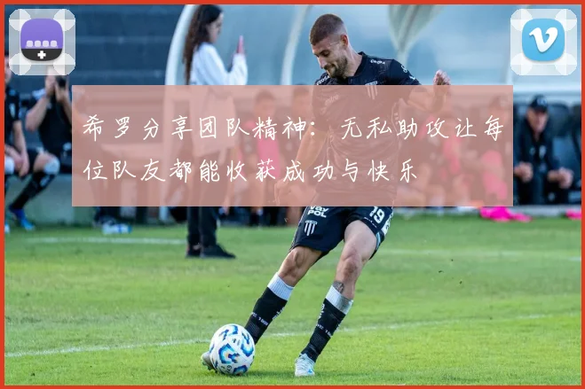 希罗分享团队精神：无私助攻让每位队友都能收获成功与快乐