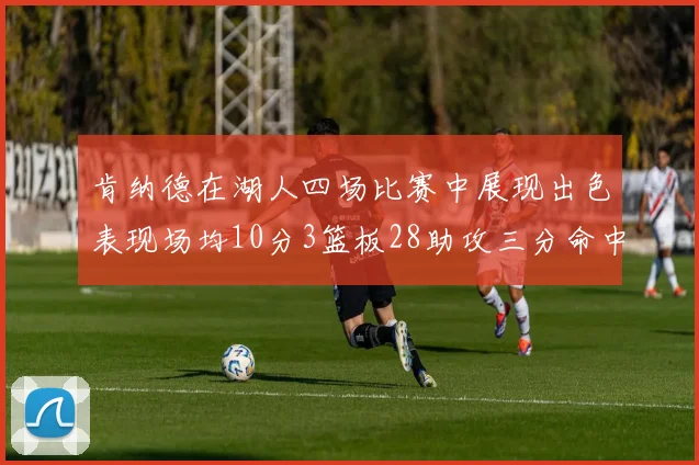 肯纳德在湖人四场比赛中展现出色表现场均10分3篮板28助攻三分命中率高达46