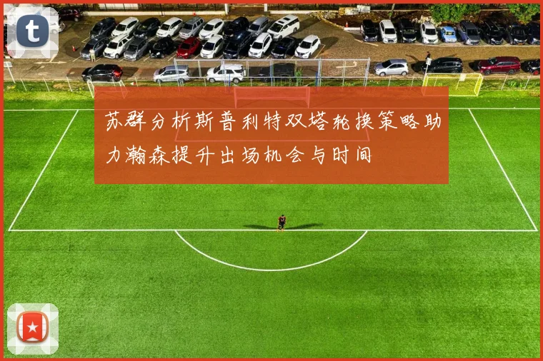 苏群分析斯普利特双塔轮换策略助力瀚森提升出场机会与时间