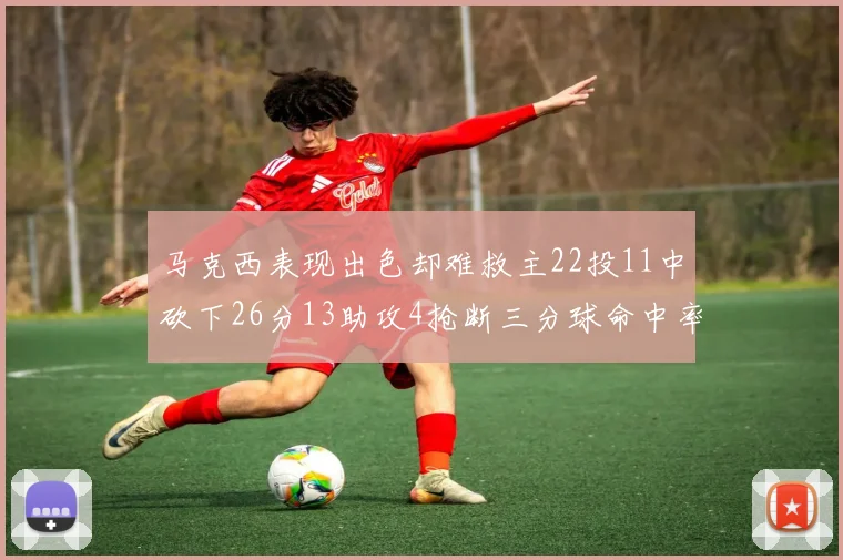 马克西表现出色却难救主22投11中砍下26分13助攻4抢断三分球命中率低迷