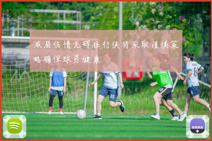 浓眉伤情无碍独行侠将采取谨慎策略确保球员健康