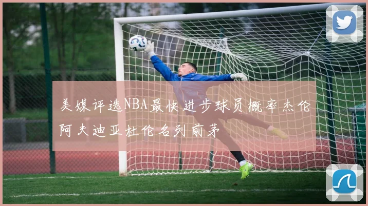 美媒评选NBA最快进步球员概率杰伦阿夫迪亚杜伦名列前茅