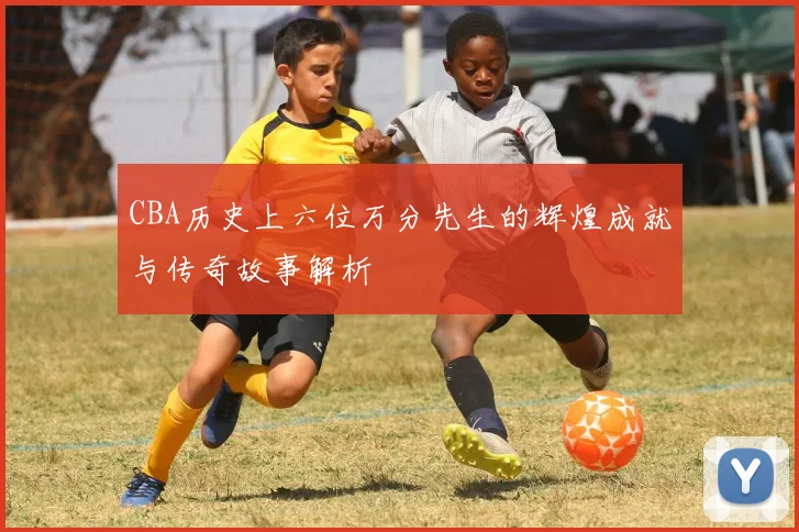 CBA历史上六位万分先生的辉煌成就与传奇故事解析