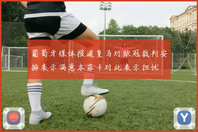 葡萄牙媒体报道皇马对欧冠裁判安排表示满意本菲卡对此表示担忧