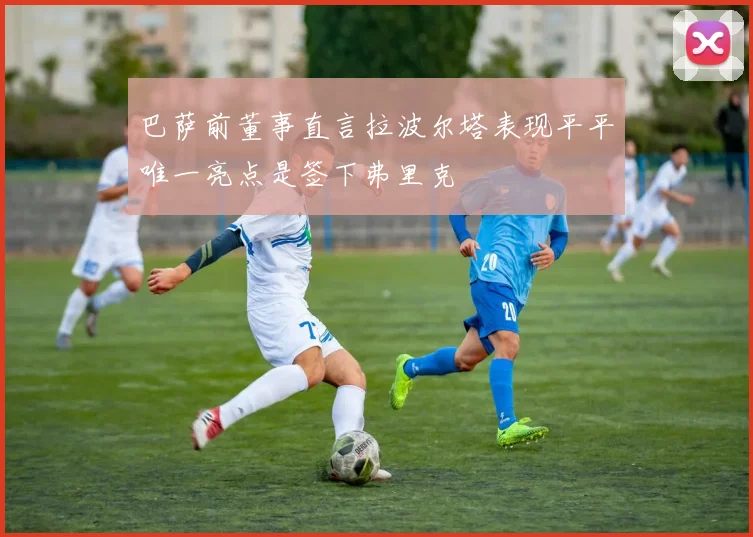 巴萨前董事直言拉波尔塔表现平平唯一亮点是签下弗里克