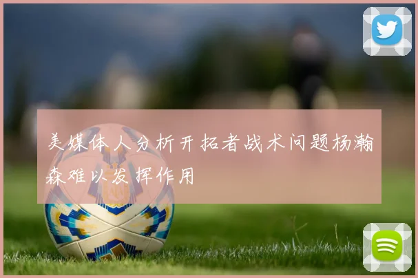 美媒体人分析开拓者战术问题杨瀚森难以发挥作用