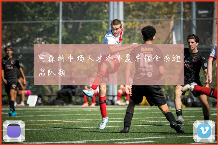 阿森纳中场人才济济夏季转会或迎离队潮