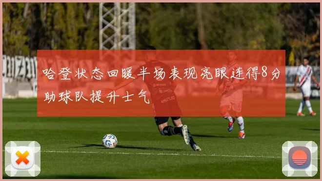 哈登状态回暖半场表现亮眼连得8分助球队提升士气