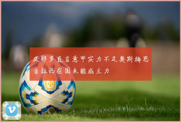 皮耶罗直言意甲实力不足奥斯梅恩吉拉西在国米能成主力