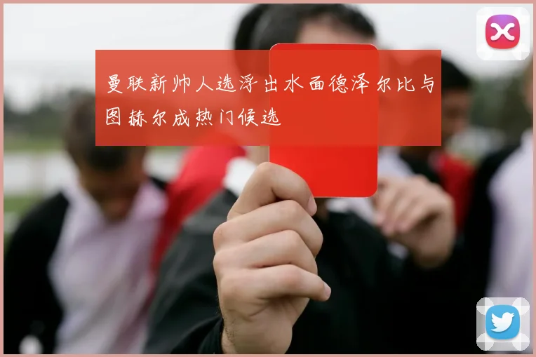 曼联新帅人选浮出水面德泽尔比与图赫尔成热门候选