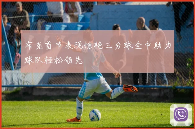 布克首节表现惊艳三分球全中助力球队轻松领先