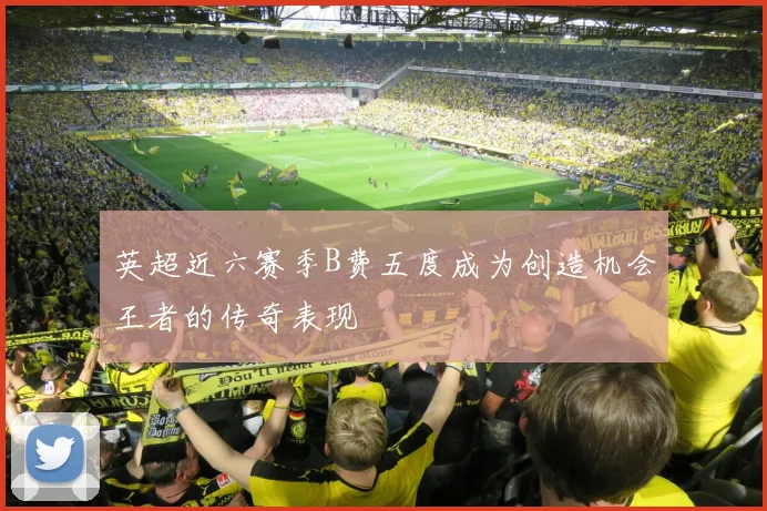 英超近六赛季B费五度成为创造机会王者的传奇表现