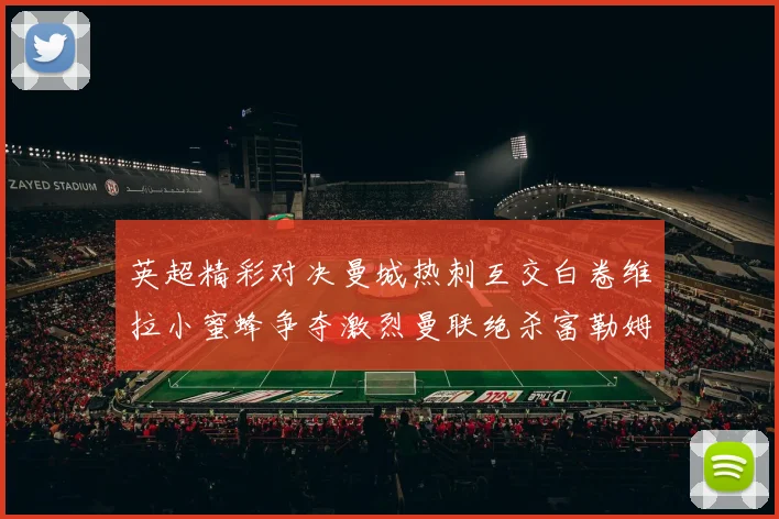 英超精彩对决曼城热刺互交白卷维拉小蜜蜂争夺激烈曼联绝杀富勒姆逆转胜利