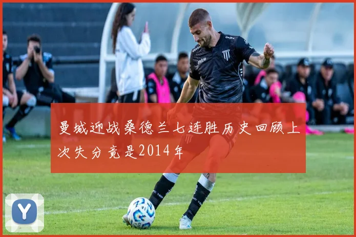 曼城迎战桑德兰七连胜历史回顾上次失分竟是2014年