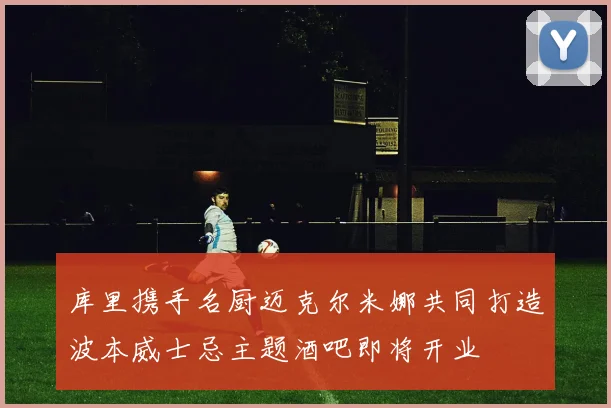 库里携手名厨迈克尔米娜共同打造波本威士忌主题酒吧即将开业