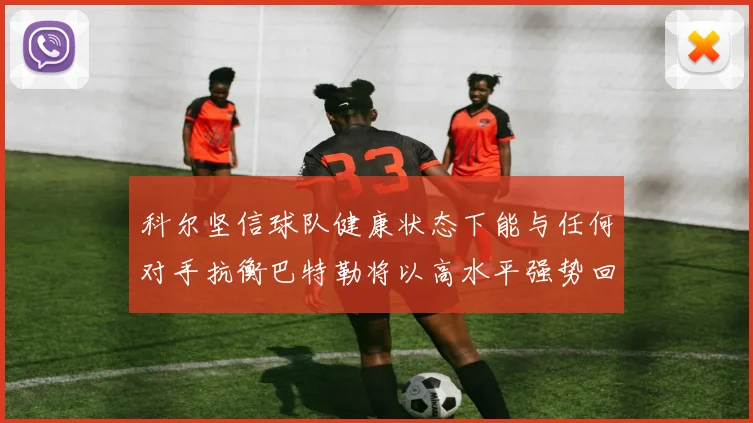 科尔坚信球队健康状态下能与任何对手抗衡巴特勒将以高水平强势回归