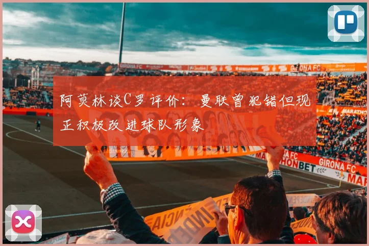阿莫林谈C罗评价：曼联曾犯错但现正积极改进球队形象