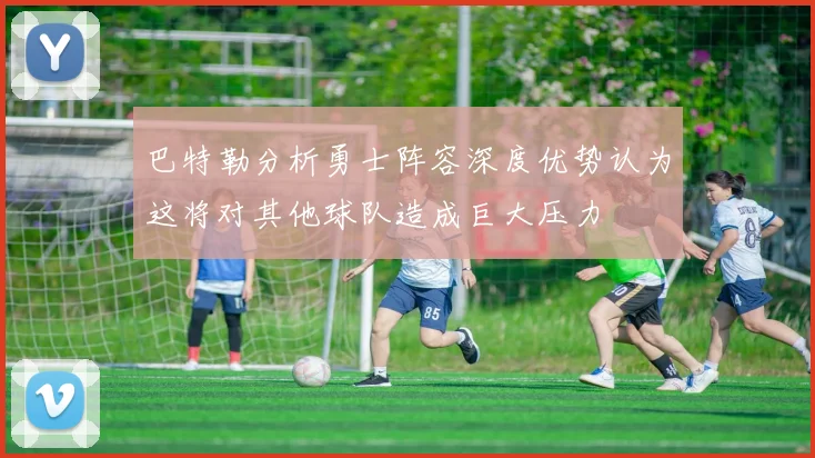 巴特勒分析勇士阵容深度优势认为这将对其他球队造成巨大压力