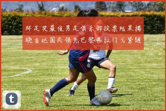 环足奖最佳男足俱乐部投票结果揭晓吉达国民领先巴黎弗拉门戈紧随其后