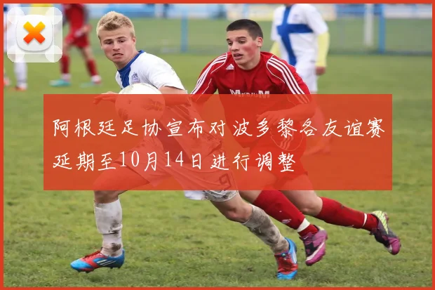阿根廷足协宣布对波多黎各友谊赛延期至10月14日进行调整