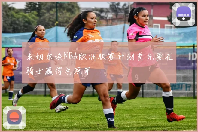 米切尔谈NBA欧洲联赛计划首先要在骑士赢得总冠军