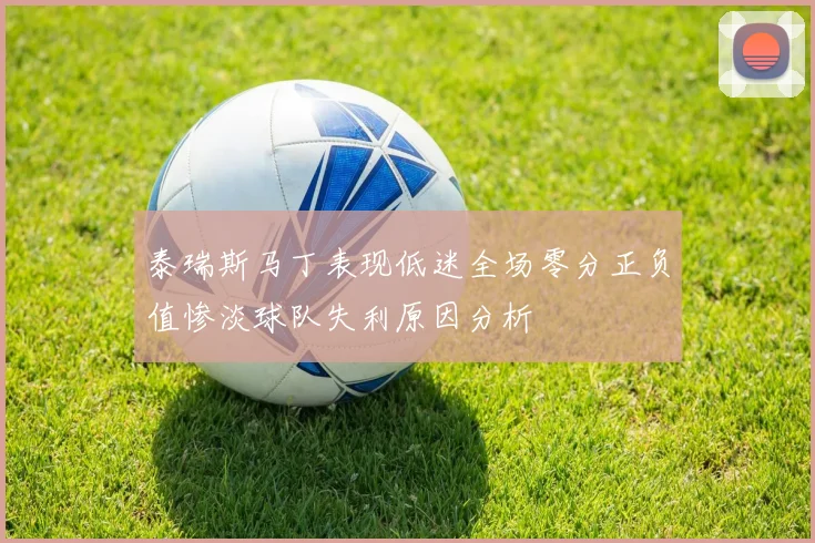 泰瑞斯马丁表现低迷全场零分正负值惨淡球队失利原因分析