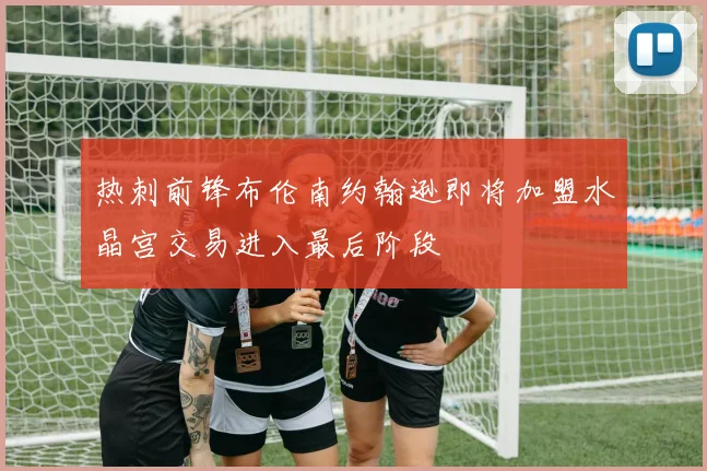 热刺前锋布伦南约翰逊即将加盟水晶宫交易进入最后阶段