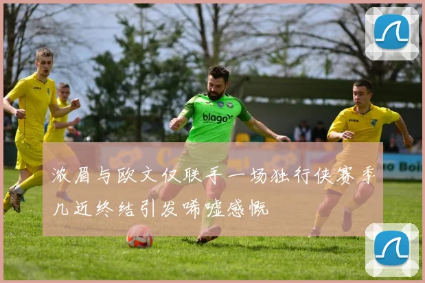 浓眉与欧文仅联手一场独行侠赛季几近终结引发唏嘘感慨