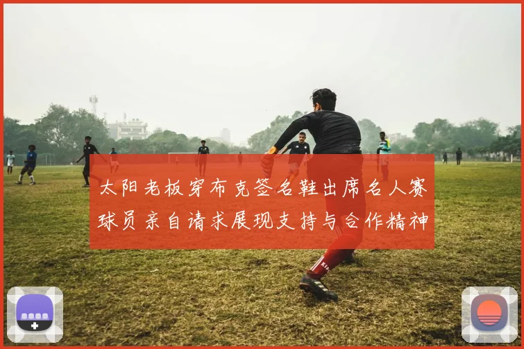 太阳老板穿布克签名鞋出席名人赛球员亲自请求展现支持与合作精神