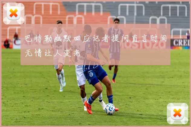 巴特勒幽默回应记者提问直言时间无情让人变老