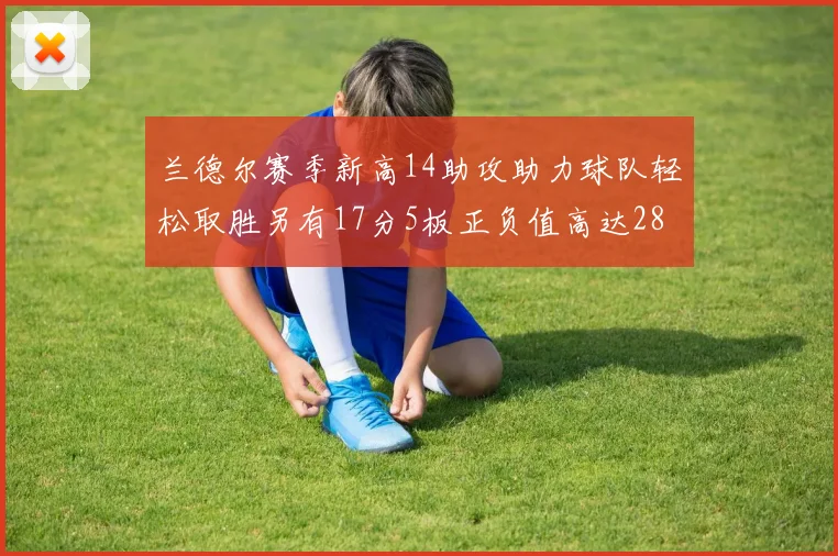 兰德尔赛季新高14助攻助力球队轻松取胜另有17分5板正负值高达28