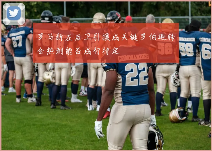 罗马新左后卫引援成关键罗伯逊转会热刺能否成行待定