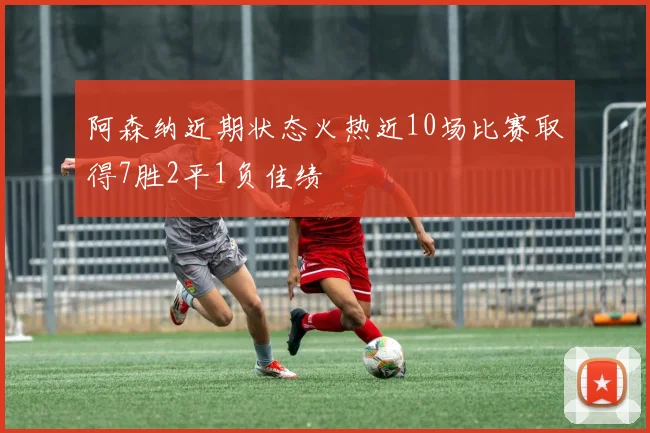 阿森纳近期状态火热近10场比赛取得7胜2平1负佳绩